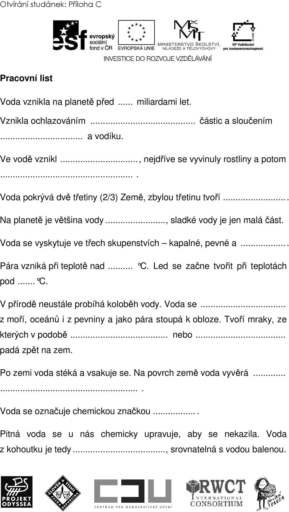 Voda se vyskytuje ve třech skupenstvích kapalné, pevné a... Pára vzniká při teplotě nad... C. Led se začne tvořit při teplotách pod... C. V přírodě neustále probíhá koloběh vody. Voda se.