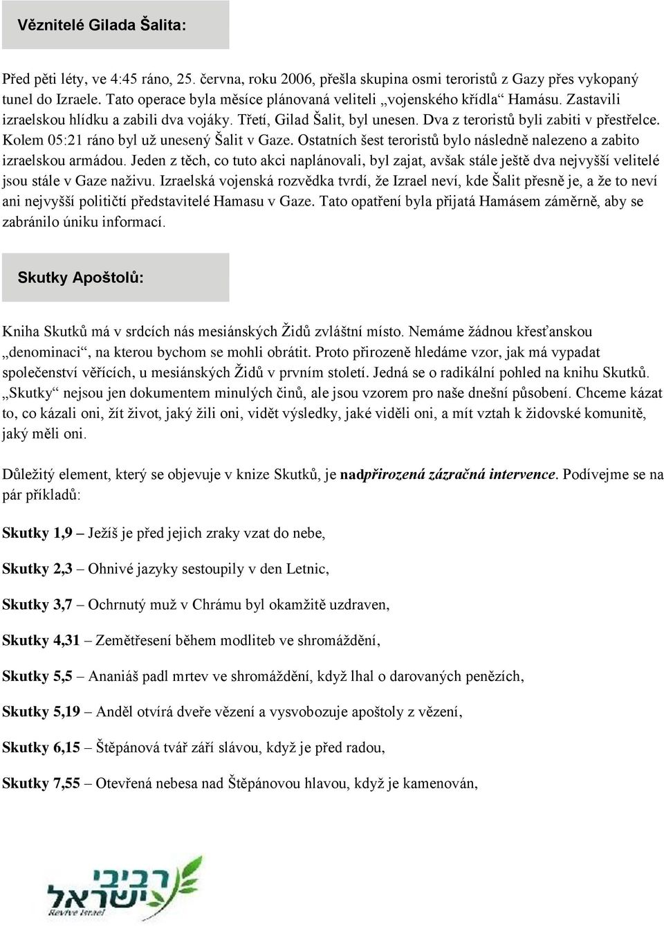 Kolem 05:21 ráno byl uţ unesený Šalit v Gaze. Ostatních šest teroristů bylo následně nalezeno a zabito izraelskou armádou.