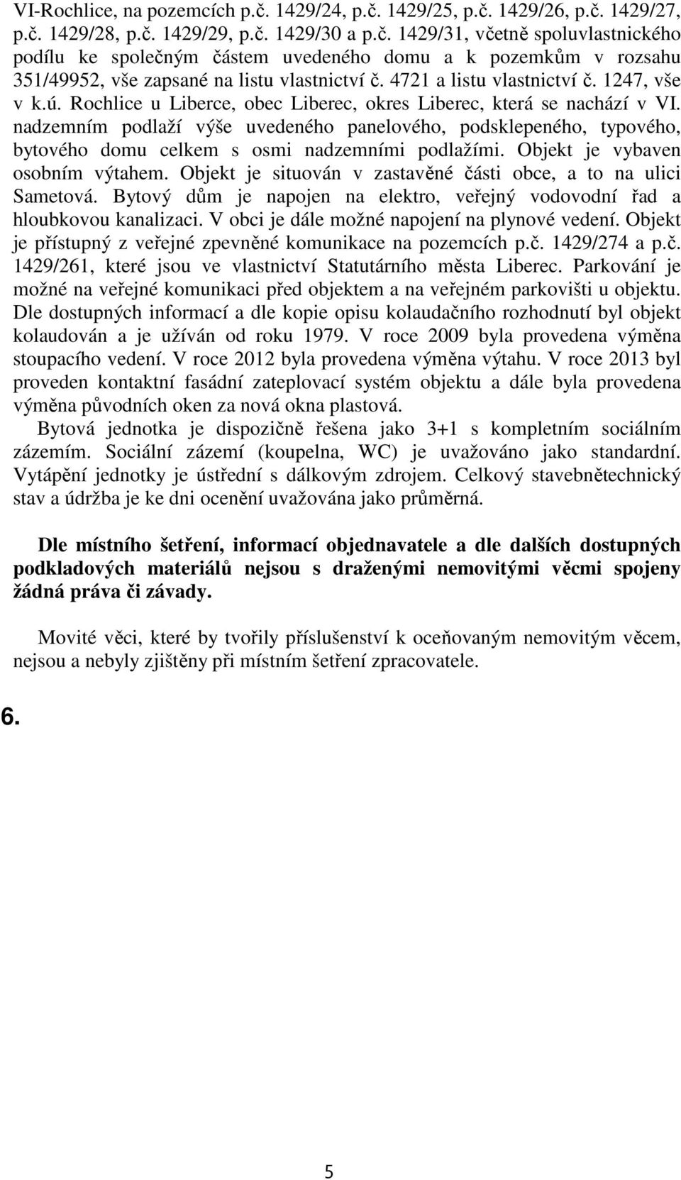 nadzemním podlaží výše uvedeného panelového, podsklepeného, typového, bytového domu celkem s osmi nadzemními podlažími. Objekt je vybaven osobním výtahem.