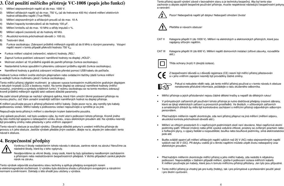 4) Maření kapacity kondenzátorů až do hodnoty 100 µf. 5) Měření kmitočtu až do max. 10 MHz a střídy impulsů v %. 6) Měření odporů (rezistorů) až do hodnoty 40 MΩ.