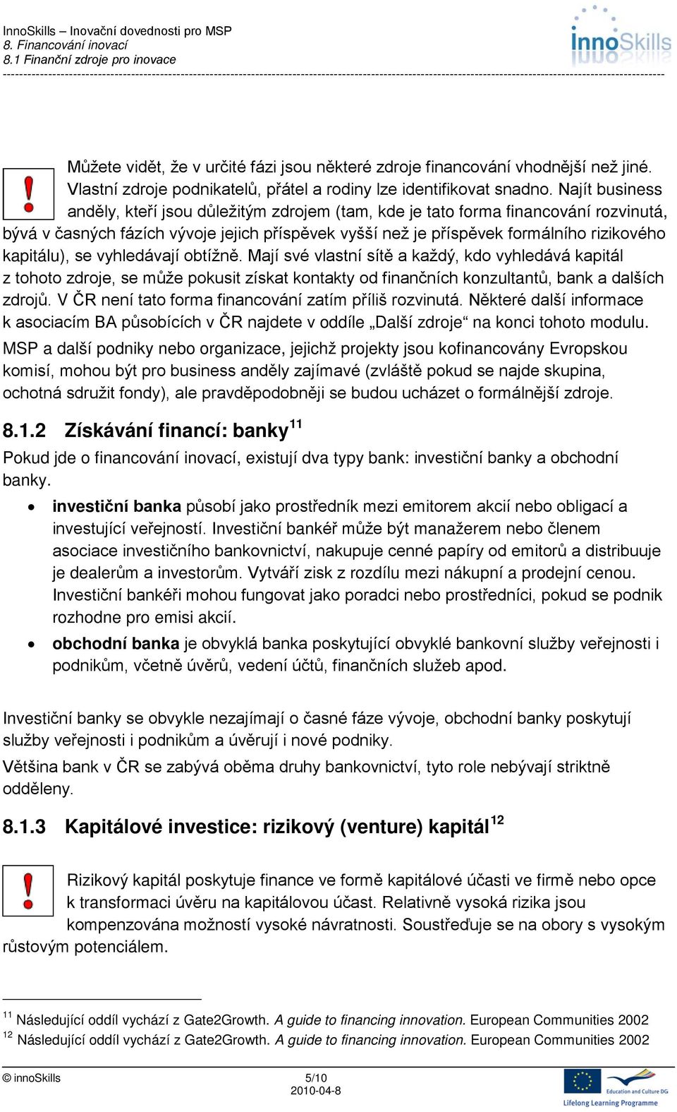 kapitálu), se vyhledávají obtížně. Mají své vlastní sítě a každý, kdo vyhledává kapitál z tohoto zdroje, se může pokusit získat kontakty od finančních konzultantů, bank a dalších zdrojů.