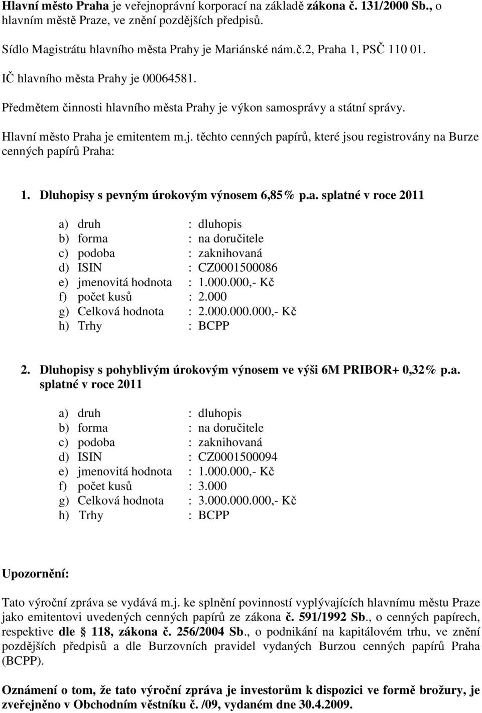 Dluhopisy s pevným úrokovým výnosem 6,85% p.a. splatné v roce 2011 a) druh : dluhopis b) forma : na doručitele c) podoba : zaknihovaná d) ISIN : CZ0001500086 e) jmenovitá hodnota : 1.000.000,- Kč f) počet kusů : 2.