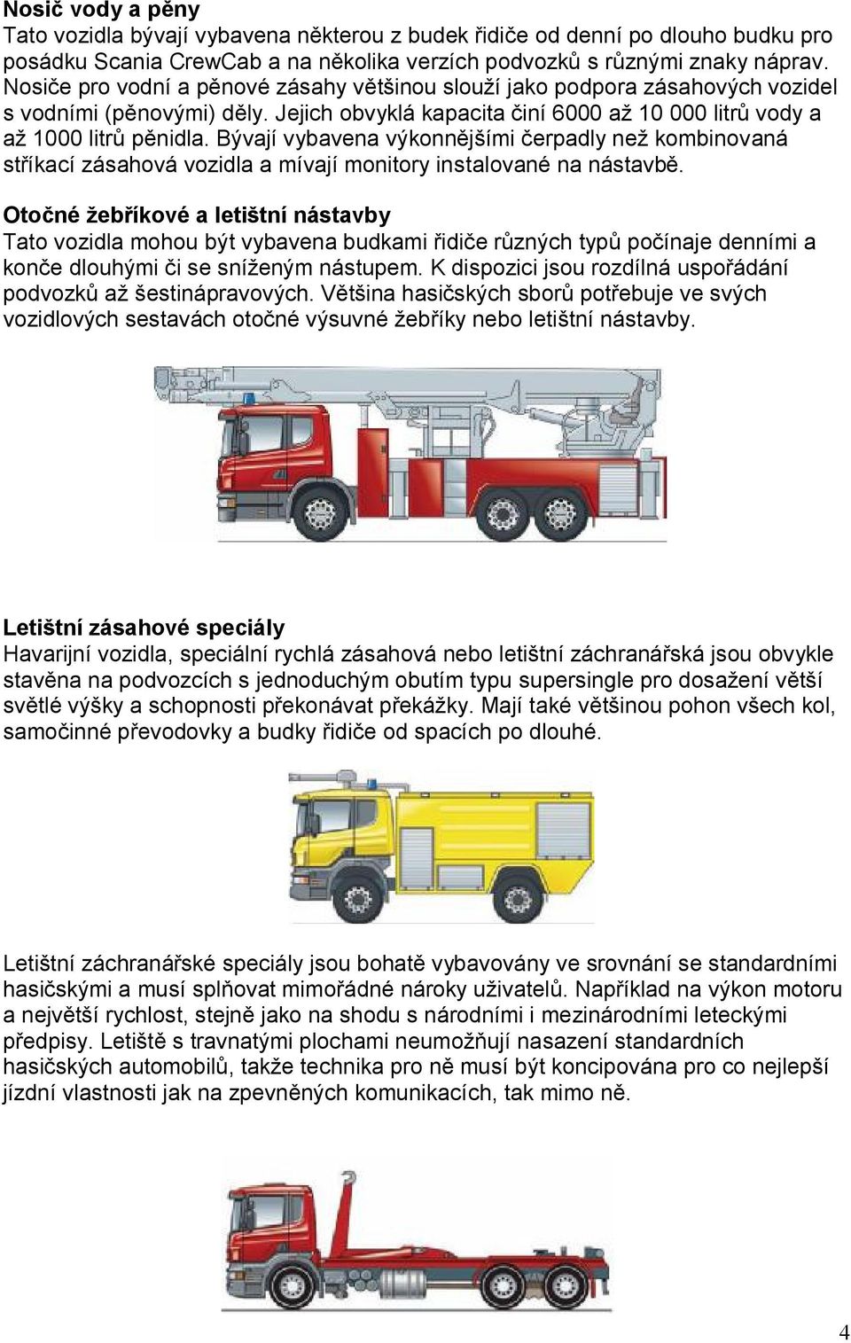 Bývají vybavena výkonnějšími čerpadly než kombinovaná stříkací zásahová vozidla a mívají monitory instalované na nástavbě.