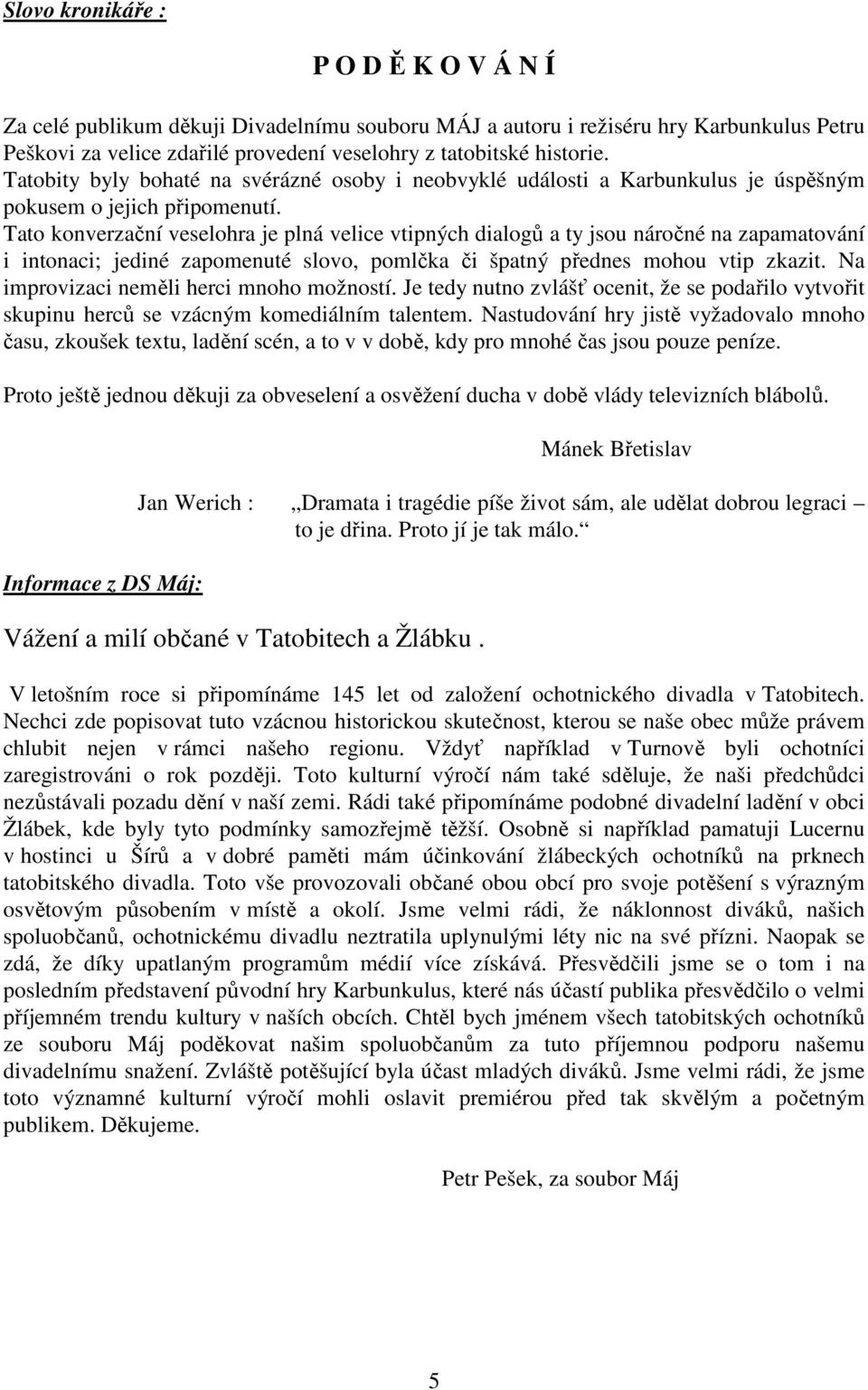 Tato konverzační veselohra je plná velice vtipných dialogů a ty jsou náročné na zapamatování i intonaci; jediné zapomenuté slovo, pomlčka či špatný přednes mohou vtip zkazit.