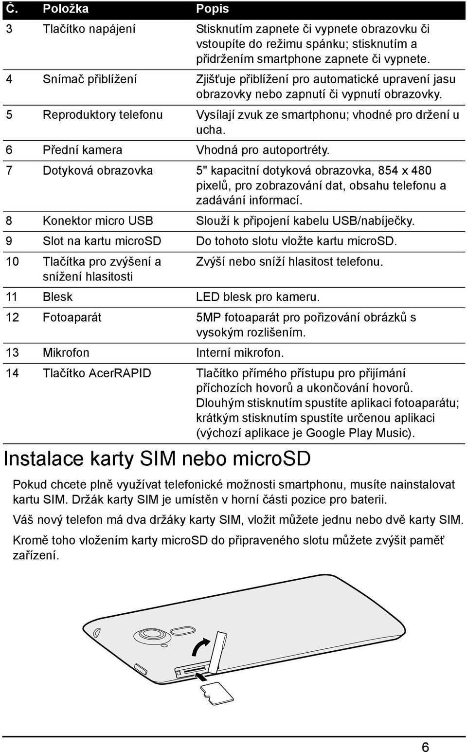 6 Přední kamera Vhodná pro autoportréty. 7 Dotyková obrazovka 5" kapacitní dotyková obrazovka, 854 x 480 pixelů, pro zobrazování dat, obsahu telefonu a zadávání informací.