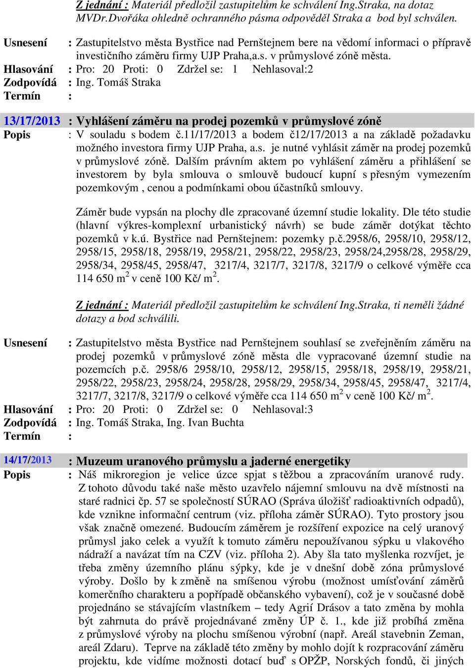 Hlasování : Pro: 20 Proti: 0 Zdržel se: 1 Nehlasoval:2 Zodpovídá : Ing. Tomáš Straka 13/17/2013 : Vyhlášení záměru na prodej pozemků v průmyslové zóně Popis : V souladu s bodem č.