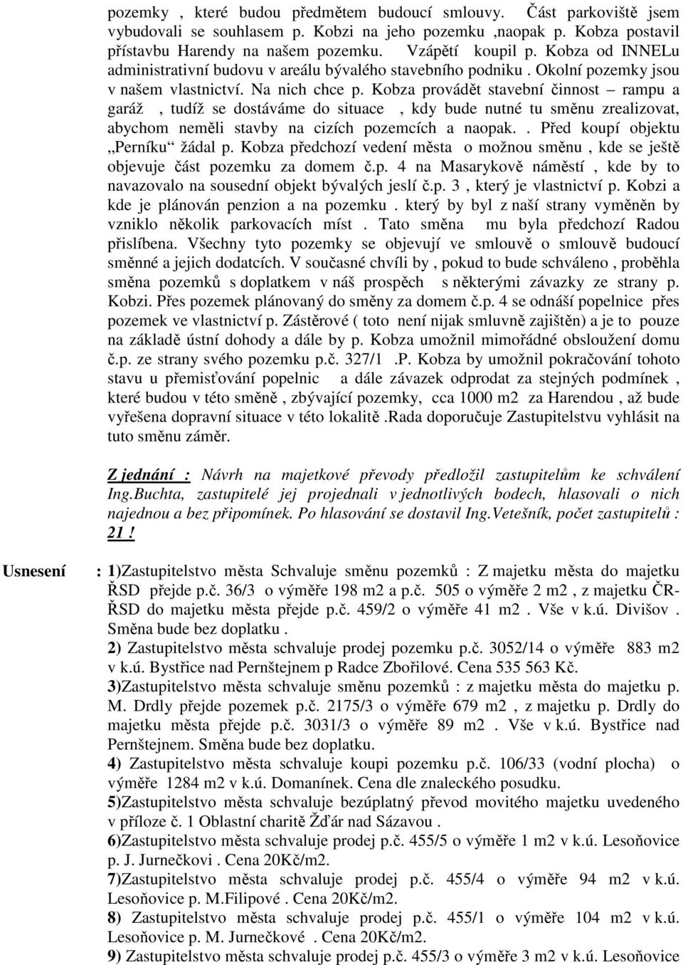 Kobza provádět stavební činnost rampu a garáž, tudíž se dostáváme do situace, kdy bude nutné tu směnu zrealizovat, abychom neměli stavby na cizích pozemcích a naopak.