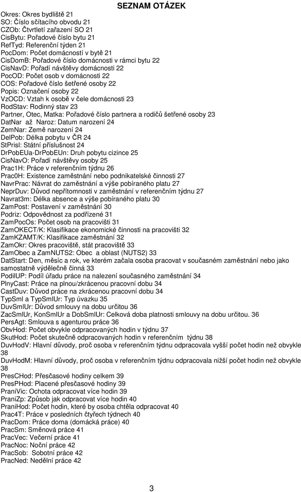 čele domácnosti 2 RodStav: Rodinný stav 2 Partner, Otec, Matka: Pořadové číslo partnera a rodičů šetřené osoby 2 DatNar až Naroz: Datum narození 2 ZemNar: Země narození 2 DelPob: Délka pobytu v ČR 2