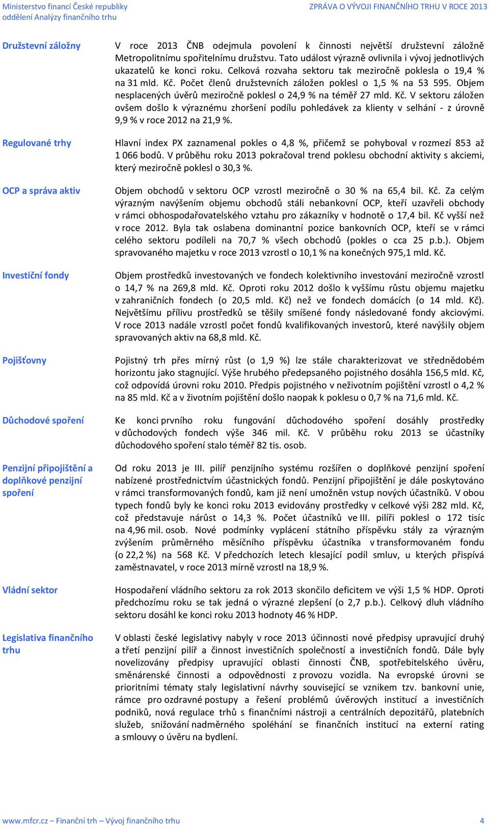 Celková rozvaha sektoru tak meziročně poklesla o 19,4 % na 31 mld. Kč. Počet členů družstevních záložen poklesl o 1,5 % na 53 595. Objem nesplacených úvěrů meziročně poklesl o 24,9 % na téměř 27 mld.