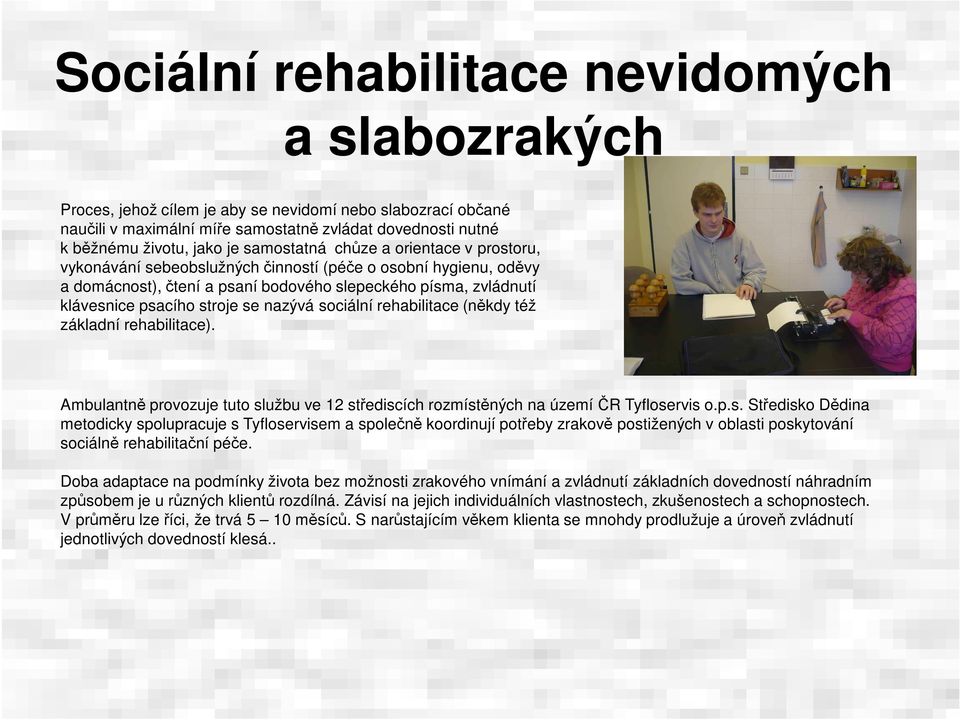 nazývá sociální rehabilitace (někdy též základní rehabilitace). Ambulantně provozuje tuto službu ve 12 střediscích rozmístěných na území ČR Tyfloservis o.p.s. Středisko Dědina metodicky spolupracuje s Tyfloservisem a společně koordinují potřeby zrakově postižených v oblasti poskytování sociálně rehabilitační péče.