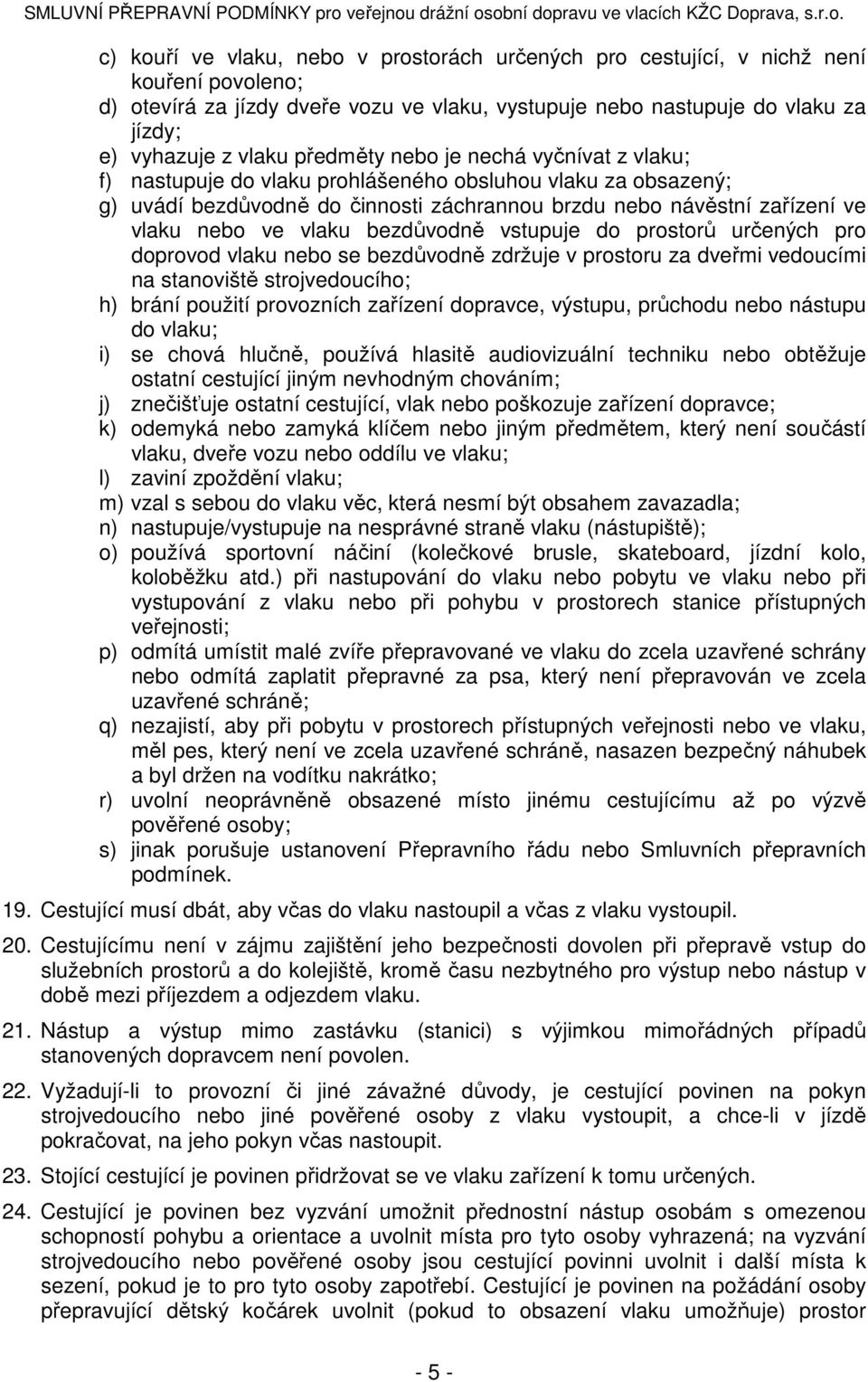 bezdůvodně vstupuje do prostorů určených pro doprovod vlaku nebo se bezdůvodně zdržuje v prostoru za dveřmi vedoucími na stanoviště strojvedoucího; h) brání použití provozních zařízení dopravce,