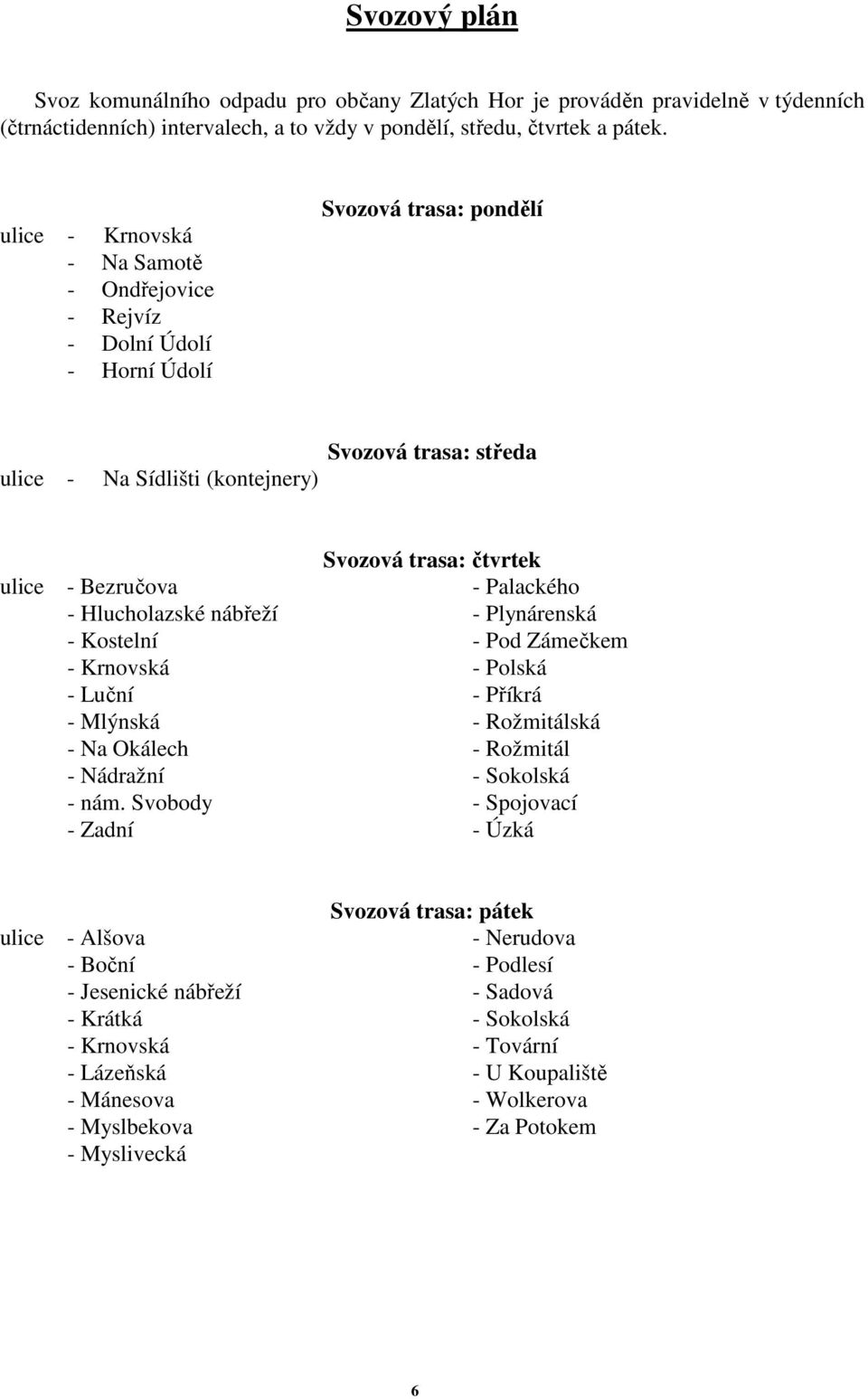 - Palackého - Hlucholazské nábřeží - Plynárenská - Kostelní - Pod Zámečkem - Krnovská - Polská - Luční - Příkrá - Mlýnská - Rožmitálská - Na Okálech - Rožmitál - Nádražní - Sokolská - nám.