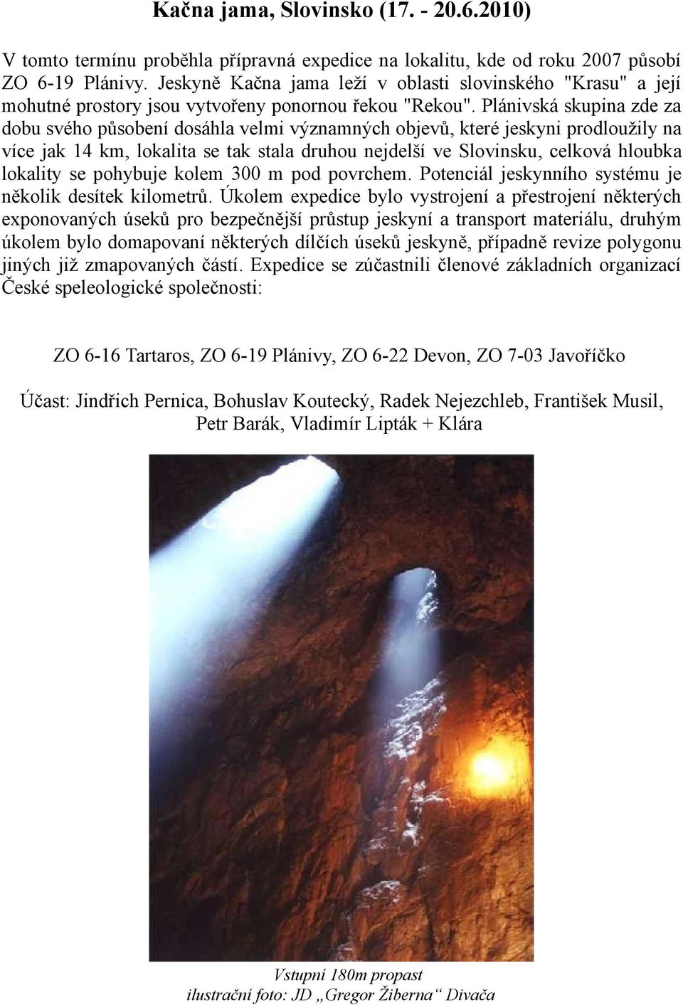 Plánivská skupina zde za dobu svého působení dosáhla velmi významných objevů, které jeskyni prodloužily na více jak 14 km, lokalita se tak stala druhou nejdelší ve Slovinsku, celková hloubka lokality