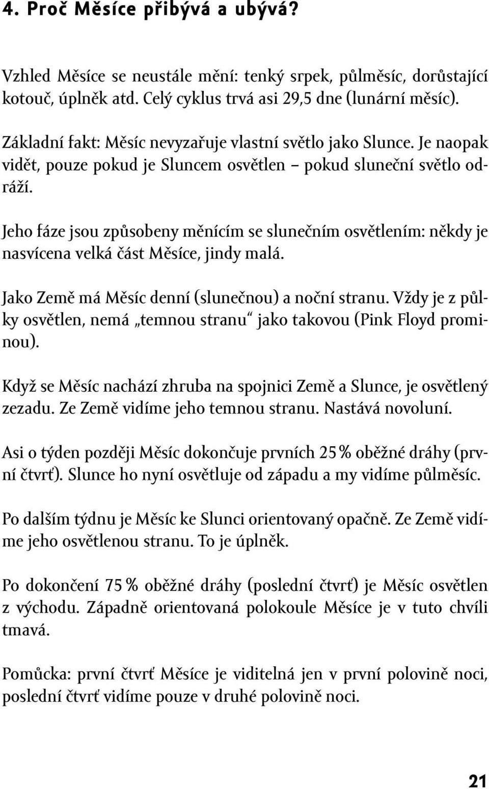 Jeho fáze jsou způsobeny měnícím se slunečním osvětlením: někdy je nasvícena velká část Měsíce, jindy malá. Jako Země má Měsíc denní (slunečnou) a noční stranu.