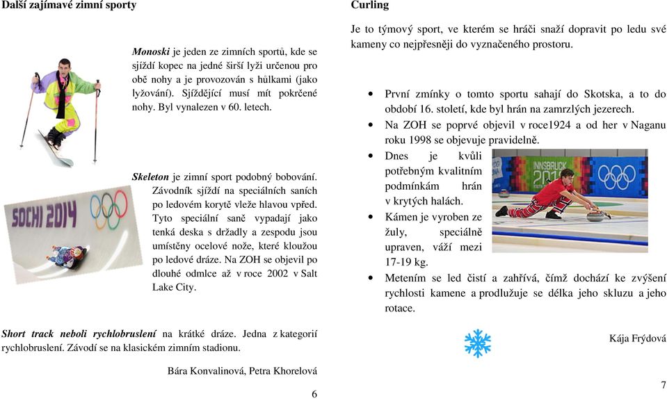 Tyto speciální saně vypadají jako tenká deska s držadly a zespodu jsou umístěny ocelové nože, které kloužou po ledové dráze. Na ZOH se objevil po dlouhé odmlce až v roce 2002 v Salt Lake City.