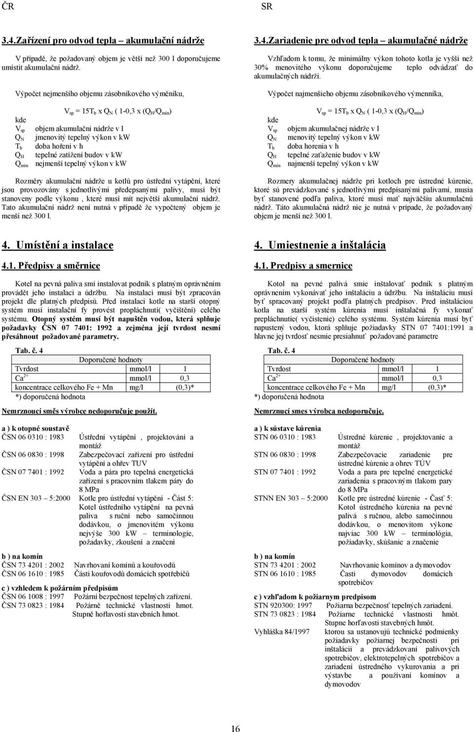min nejmenší tepelný výkon v kw V sp Q N T b Q H Rozměry akumulační nádrže u kotlů pro ústřední vytápění, které jsou provozovány s jednotlivými předepsanými palivy, musí být stanoveny podle výkonu,