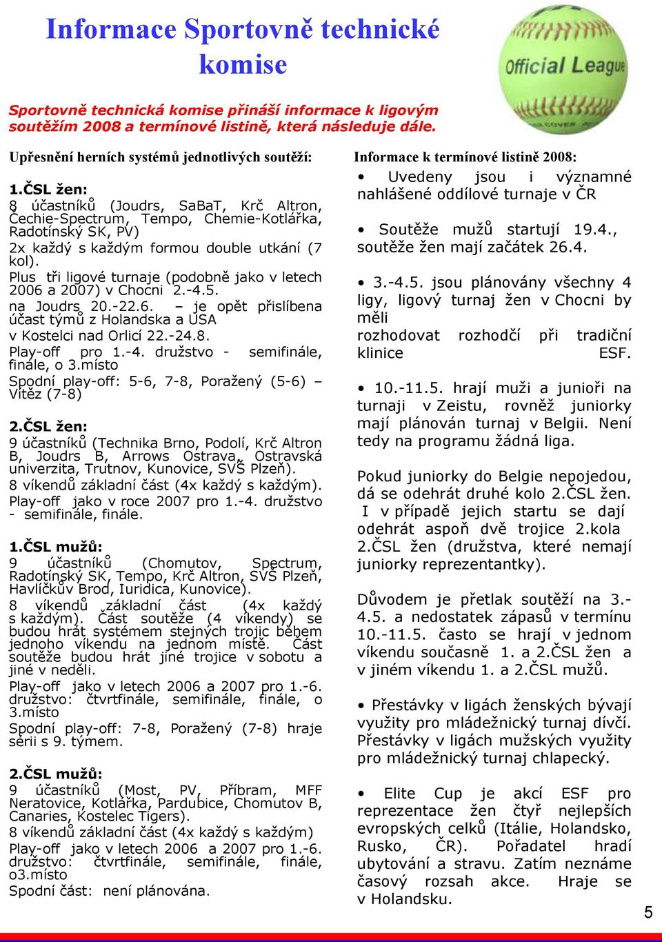 Plus tři ligové turnaje (podobně jako v letech 2006 a 2007) v Chocni 2.-4.5. na Joudrs 20.-22.6. je opět přislíbena účast týmů z Holandska a USA v Kostelci nad Orlicí 22.-24.8. Play-off pro 1.-4. družstvo - semifinále, finále, o 3.