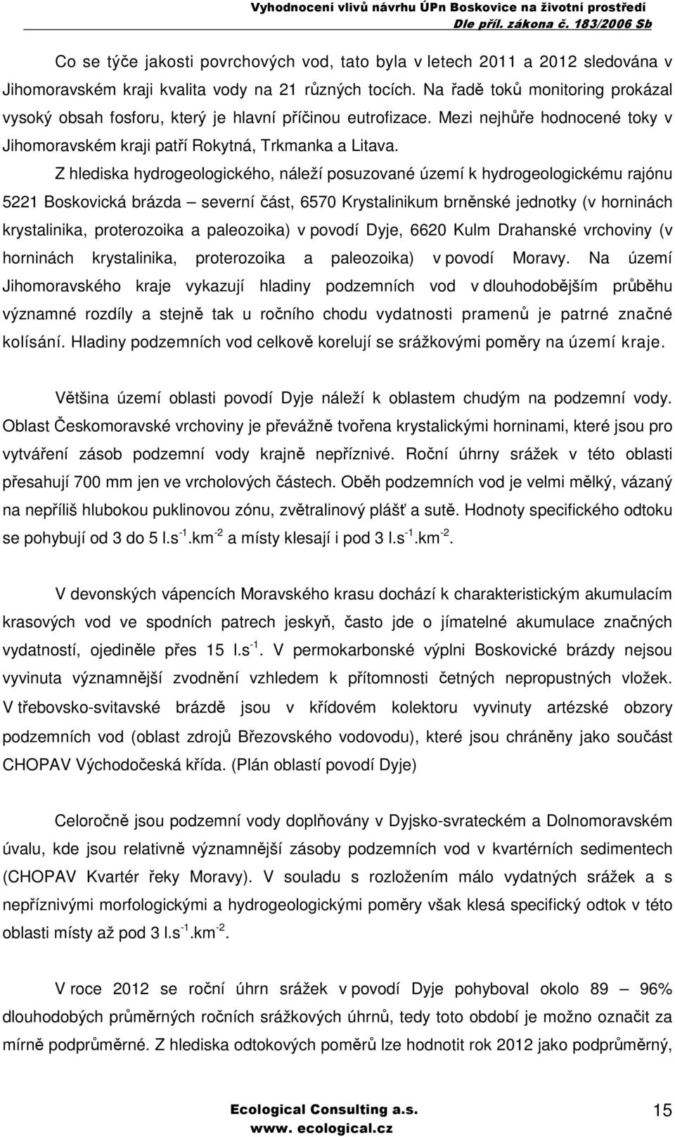 Z hlediska hydrogeologického, náleží posuzované území k hydrogeologickému rajónu 5221 Boskovická brázda severní část, 6570 Krystalinikum brněnské jednotky (v horninách krystalinika, proterozoika a