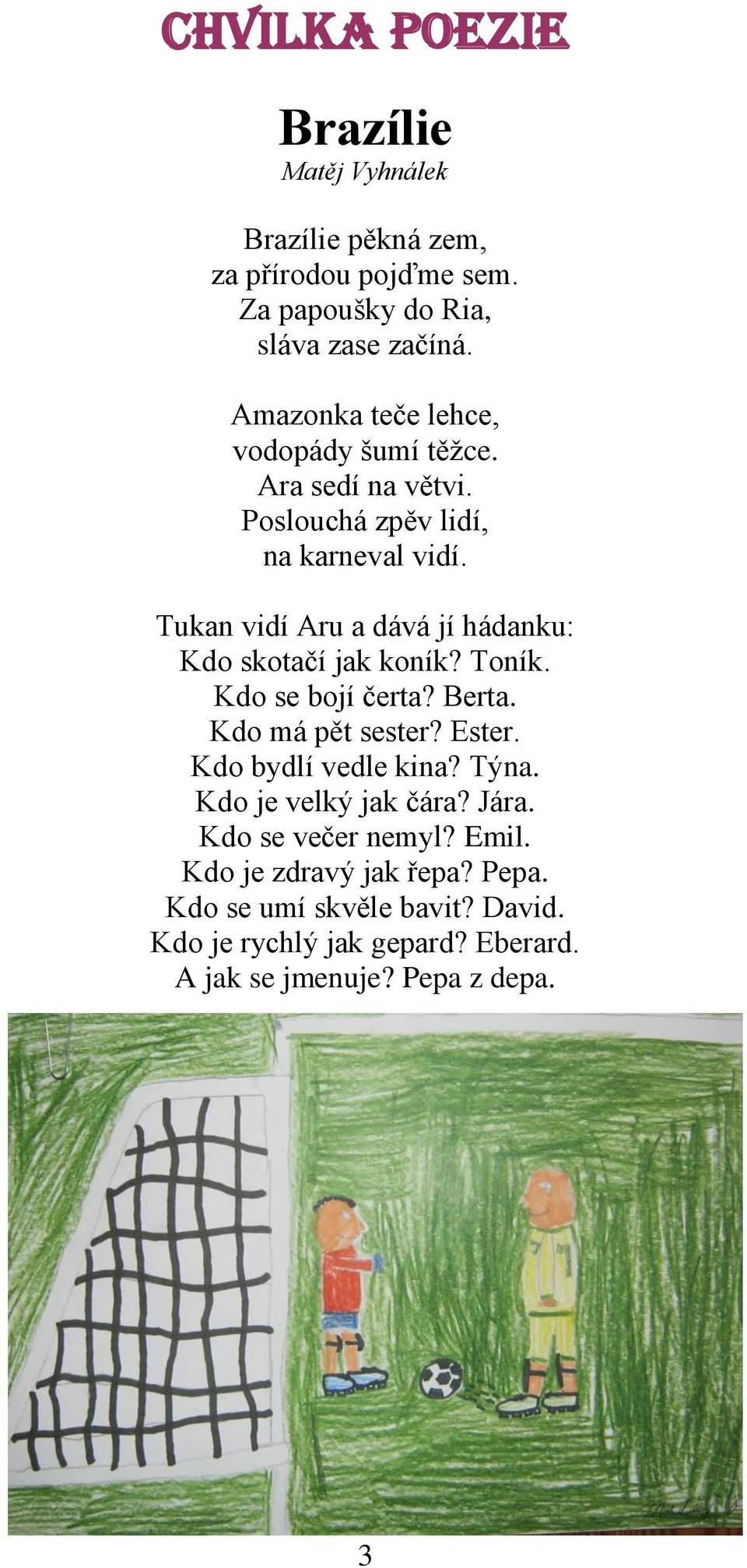 Tukan vidí Aru a dává jí hádanku: Kdo skotačí jak koník? Toník. Kdo se bojí čerta? Berta. Kdo má pět sester? Ester. Kdo bydlí vedle kina?