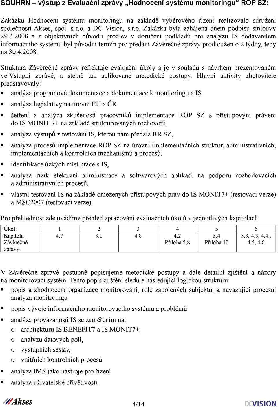 .2.2008 a z objektivních důvodu prodlev v doručení podkladů pro analýzu IS dodavatelem informačního systému byl původní termín pro předání Závěrečné zprávy prodloužen o 2 týdny, tedy na 30.4.2008. Struktura Závěrečné zprávy reflektuje evaluační úkoly a je v souladu s návrhem prezentovaném ve Vstupní zprávě, a stejně tak aplikované metodické postupy.