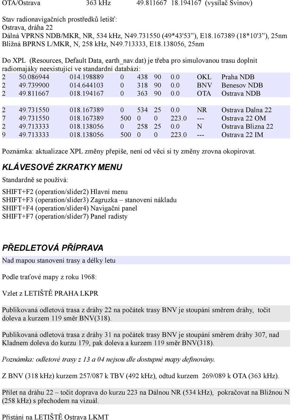 dat) je třeba pro simulovanou trasu doplnit radiomajáky neexistující ve standardní databázi: 2 50.086944 014.198889 0 438 90 0.0 OKL Praha NDB 2 49.739900 014.644103 0 318 90 0.0 BNV Benesov NDB 2 49.