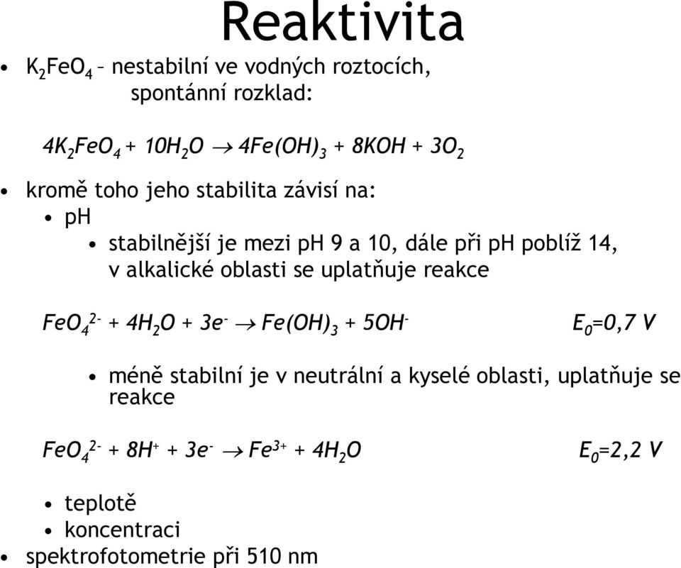 uplatňuje reakce FeO 4 2- + 4H 2 O + 3e - Fe(OH) 3 + 5OH - E 0 =0,7 V méně stabilní je v neutrální a kyselé oblasti,