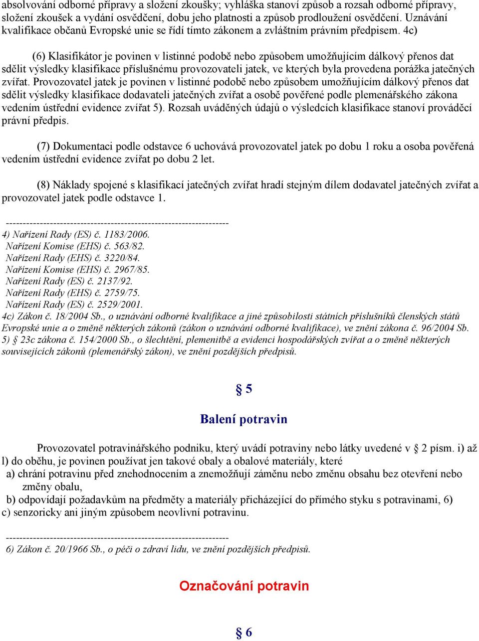 4c) (6) Klasifikátor je povinen v listinné podobě nebo způsobem umožňujícím dálkový přenos dat sdělit výsledky klasifikace příslušnému provozovateli jatek, ve kterých byla provedena porážka jatečných