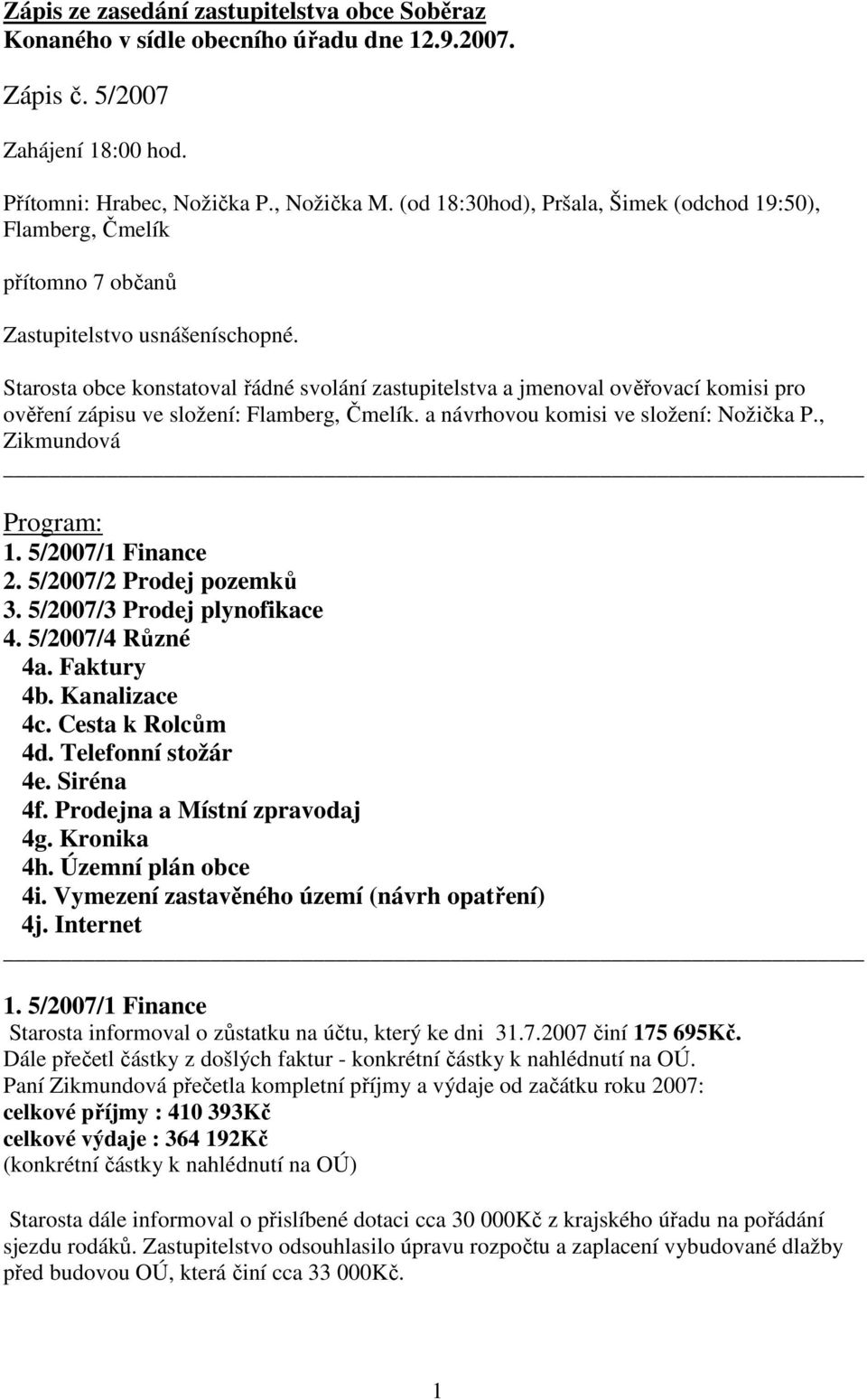 Starosta obce konstatoval řádné svolání zastupitelstva a jmenoval ověřovací komisi pro ověření zápisu ve složení: Flamberg, Čmelík. a návrhovou komisi ve složení: Nožička P., Zikmundová Program: 2.