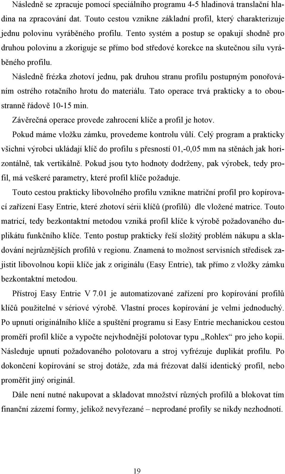 Následně frézka zhotoví jednu, pak druhou stranu profilu postupným ponořováním ostrého rotačního hrotu do materiálu. Tato operace trvá prakticky a to oboustranně řádově 10-15 min.