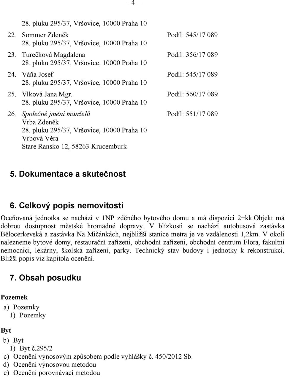 Celkový popis nemovitosti Oceňovaná jednotka se nachází v 1NP zděného bytového domu a má dispozici 2+kk.Objekt má dobrou dostupnost městské hromadné dopravy.