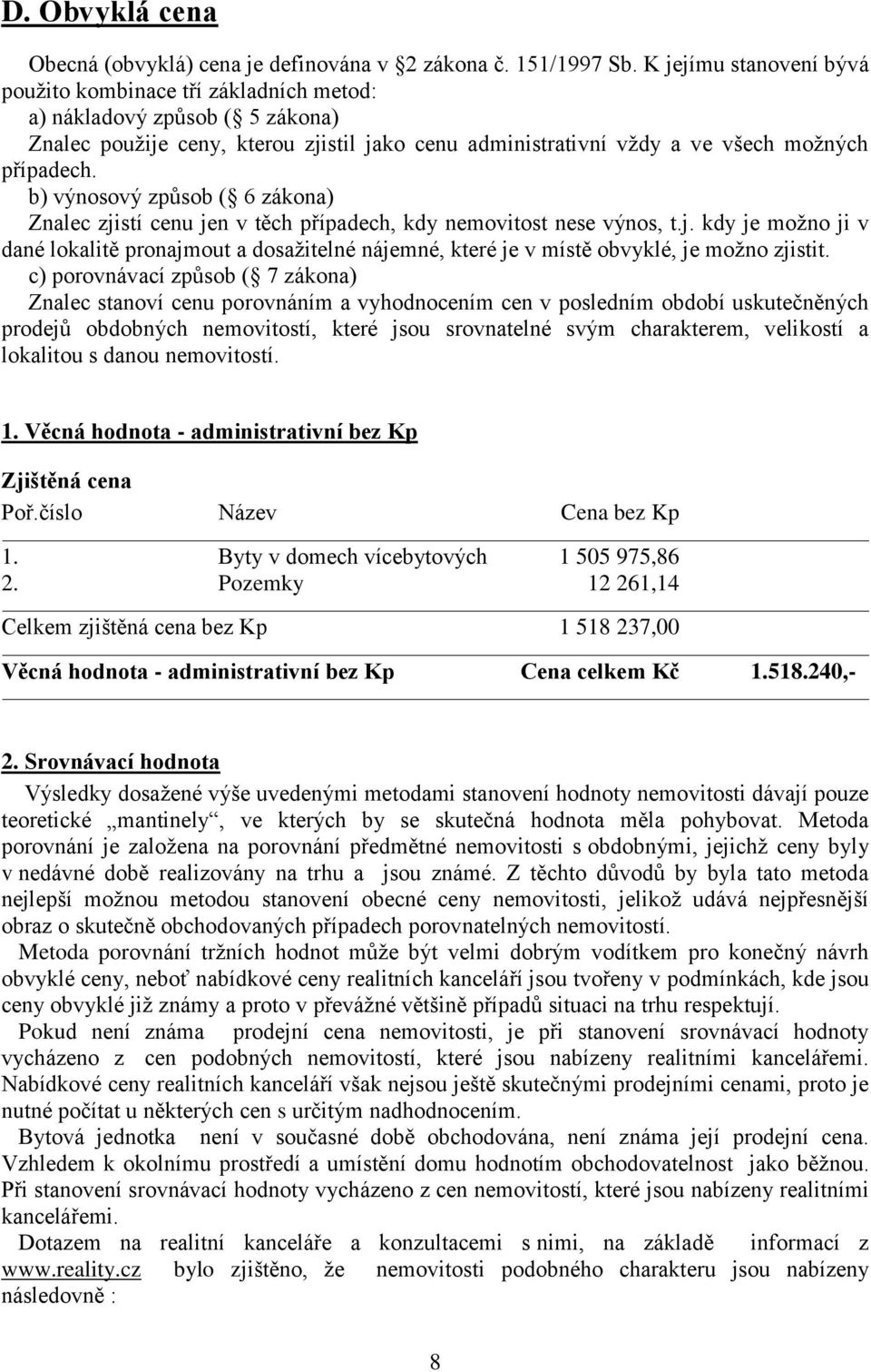 b) výnosový způsob ( 6 zákona) Znalec zjistí cenu jen v těch případech, kdy nemovitost nese výnos, t.j. kdy je možno ji v dané lokalitě pronajmout a dosažitelné nájemné, které je v místě obvyklé, je možno zjistit.