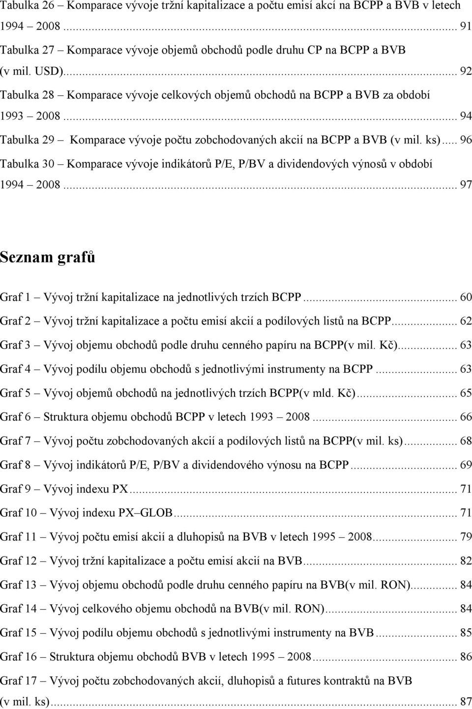 .. 96 Tabulka 30 Komparace vývoje indikátorů P/E, P/BV a dividendových výnosů v období 1994 2008... 97 Seznam grafů Graf 1 Vývoj tržní kapitalizace na jednotlivých trzích BCPP.