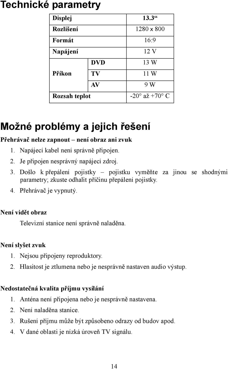 Napájecí kabel není správně připojen. 2. Je připojen nesprávný napájecí zdroj. 3. Došlo k přepálení pojistky pojistku vyměňte za jinou se shodnými parametry; zkuste odhalit příčinu přepálení pojistky.