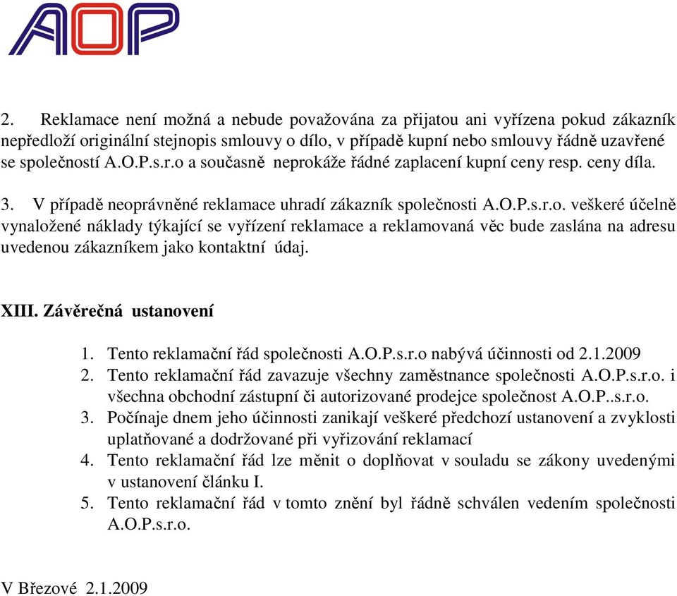 XIII. Závěrečná ustanovení 1. Tento reklamační řád společnosti A.O.P.s.r.o nabývá účinnosti od 2.1.2009 2. Tento reklamační řád zavazuje všechny zaměstnance společnosti A.O.P.s.r.o. i všechna obchodní zástupní či autorizované prodejce společnost A.