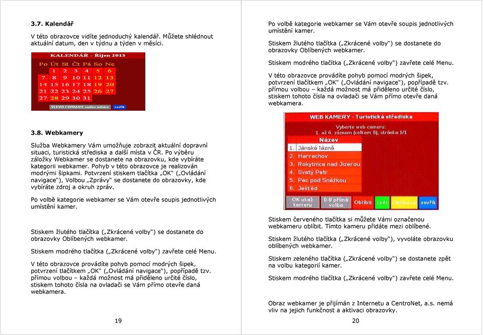 V této obrazovce provádíte pohyb pomocí modrých šipek, potvrzení tlačítkem OK ( Ovládání navigace ), popřípadě tzv.