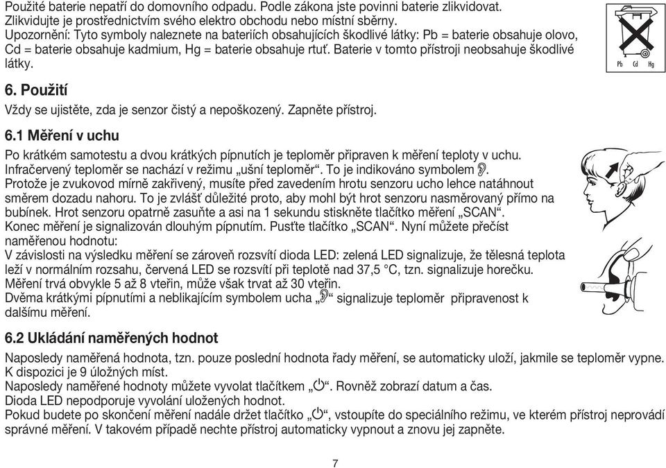 Baterie v tomto přístroji neobsahuje škodlivé látky. 6. Použití Vždy se ujistěte, zda je senzor čistý a nepoškozený. Zapněte přístroj. 6.1 Měření v uchu Po krátkém samotestu a dvou krátkých pípnutích je teploměr připraven k měření teploty v uchu.