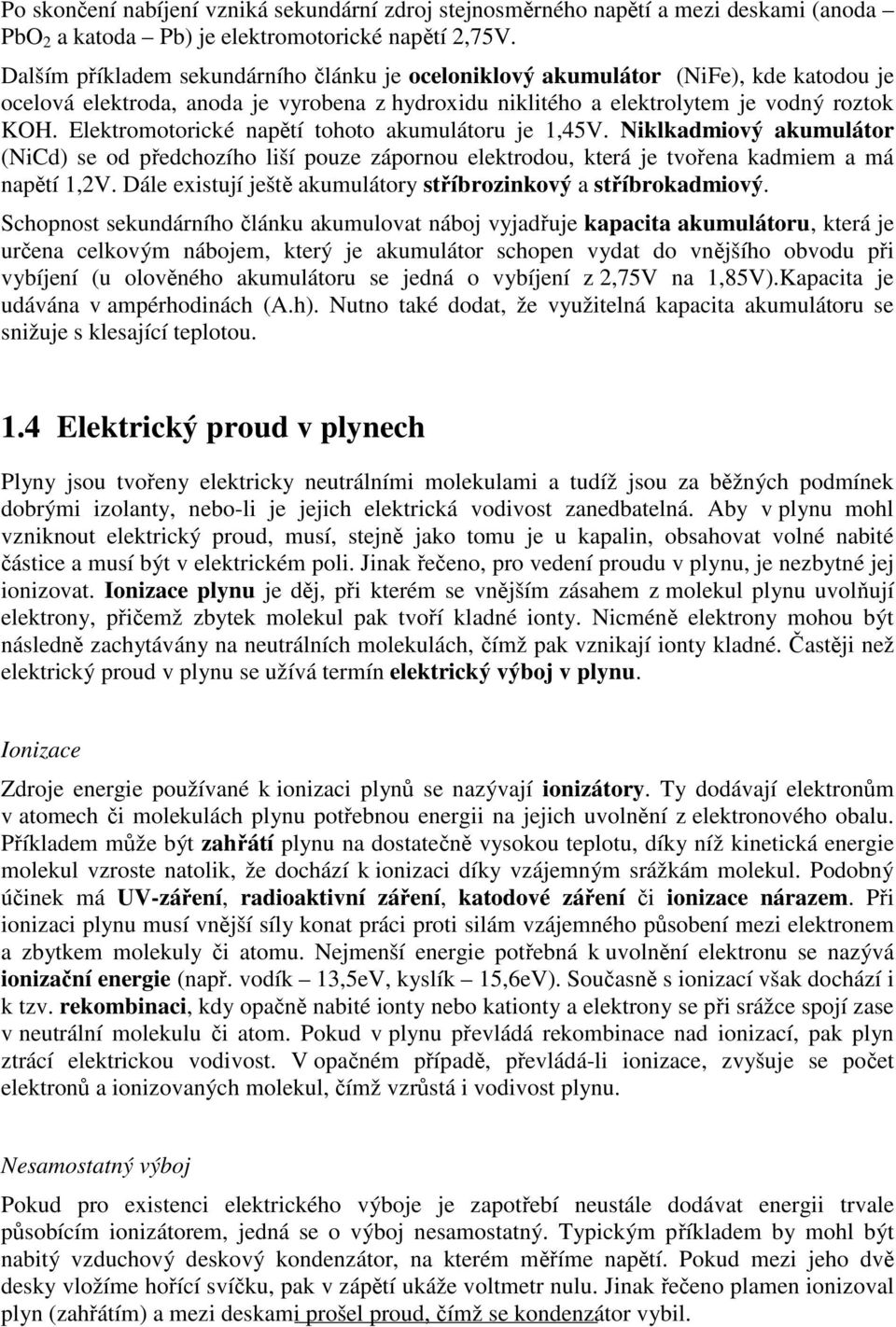 Elektromotorické napětí tohoto akumulátoru je 1,45V. Niklkadmiový akumulátor (NiCd) se od předchozího liší pouze zápornou elektrodou, která je tvořena kadmiem a má napětí 1,2V.