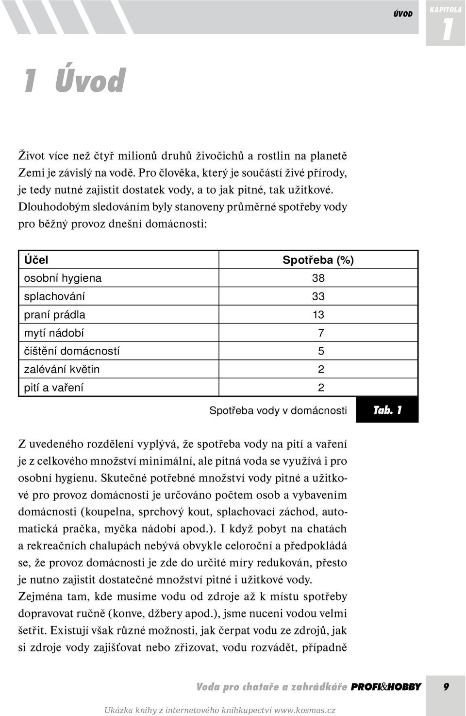 Dlouhodobým sledováním byly stanoveny průměrné spotřeby vody pro běžný provoz dnešní domácnosti: Účel Spotřeba (%) osobní hygiena 38 splachování 33 praní prádla 13 mytí nádobí 7 čištění domácností 5