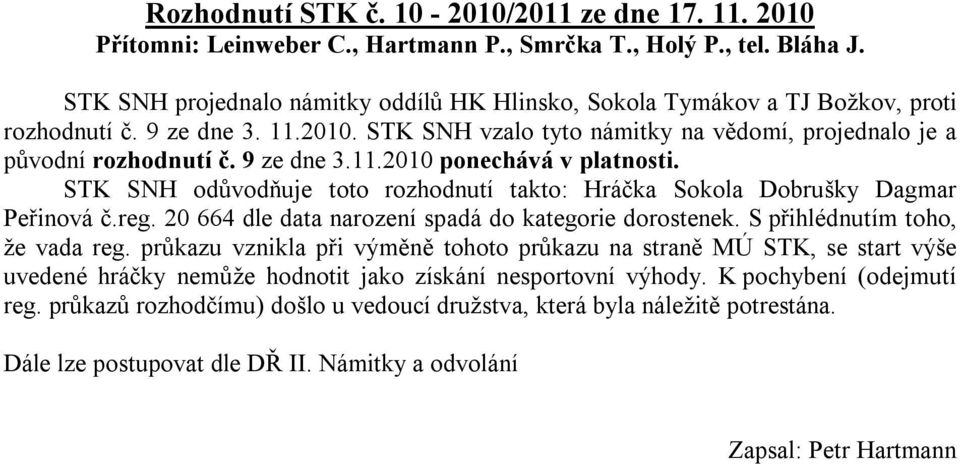 9 ze dne 3.11.2010 ponechává v platnosti. STK SNH odůvodňuje toto rozhodnutí takto: Hráčka Sokola Dobrušky Dagmar Peřinová č.reg. 20 664 dle data narození spadá do kategorie dorostenek.