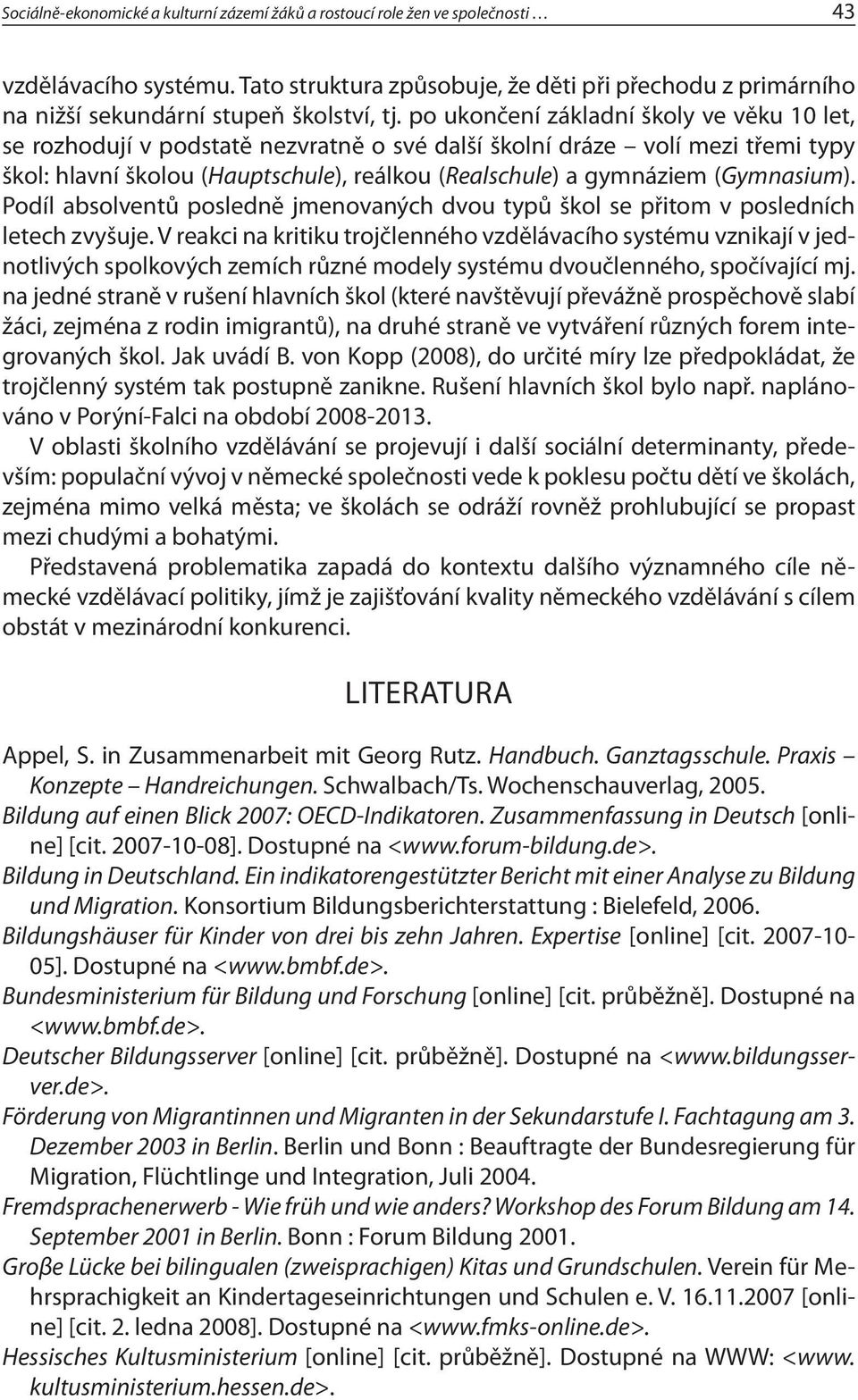 po ukončení základní školy ve věku 10 let, se rozhodují v podstatě nezvratně o své další školní dráze volí mezi třemi typy škol: hlavní školou (Hauptschule), reálkou (Realschule) a gymnáziem