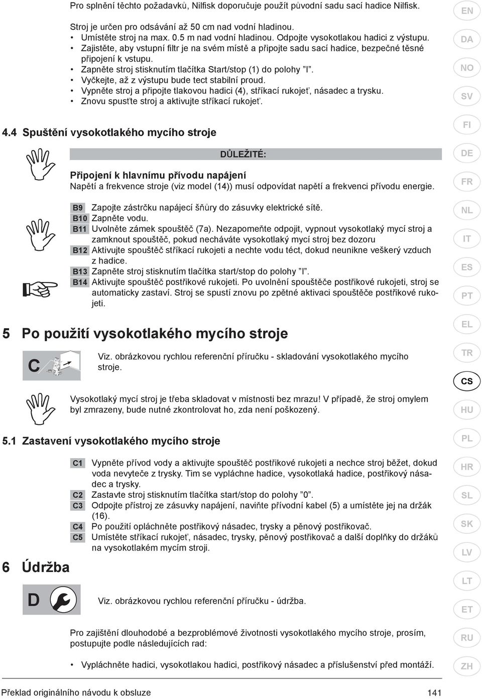 Zapn te stroj stisknutím tla ítka Start/stop (1) do polohy I. Vy kejte, a z výstupu bude tect stabilní proud. Vypn te stroj a p ipojte tlakovou hadici (4), st íkací rukoje, násadec a trysku.