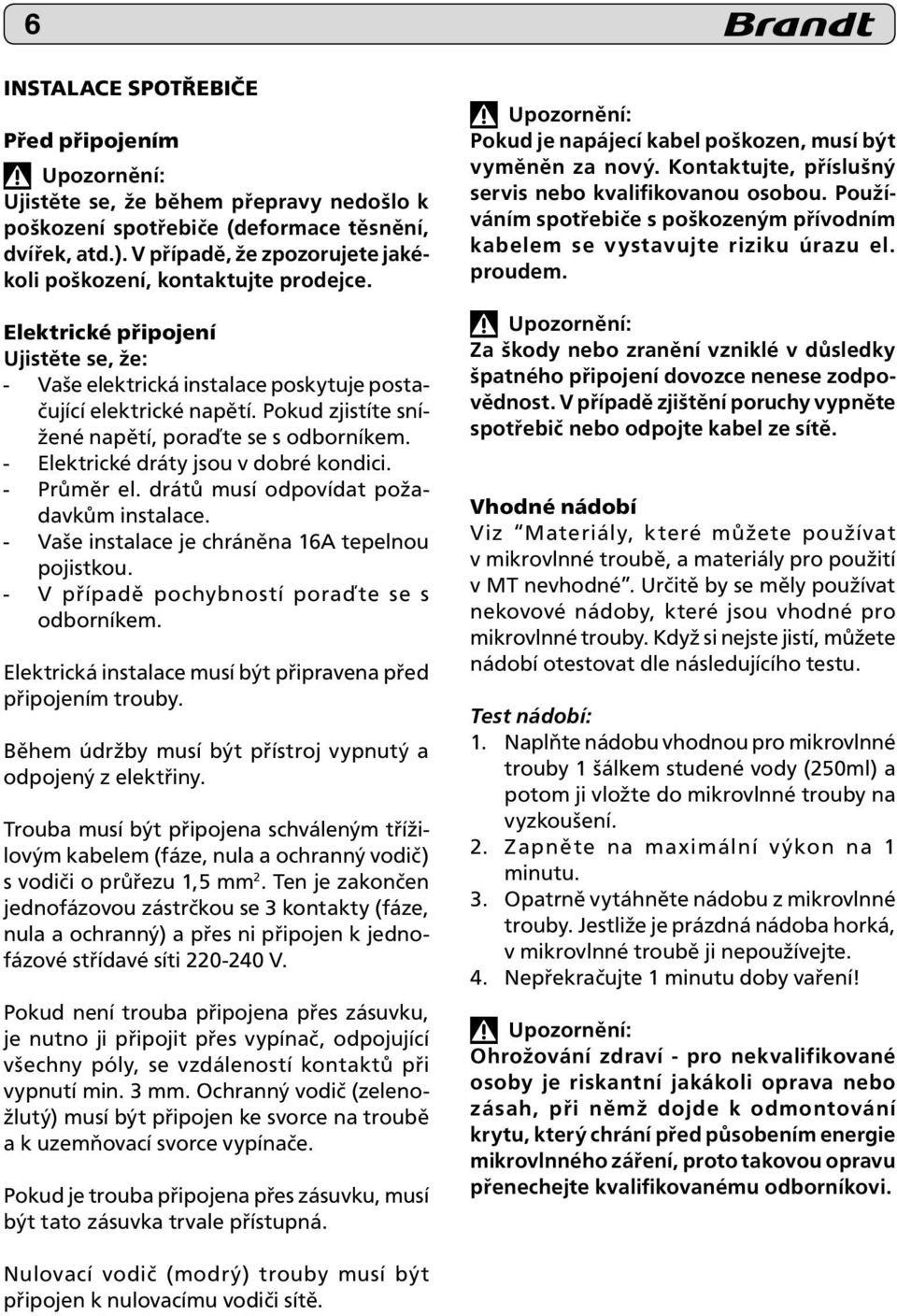 Pokud zjistíte snížené napětí, poraďte se s odborníkem. - Elektrické dráty jsou v dobré kondici. - Průměr el. drátů musí odpovídat požadavkům instalace.