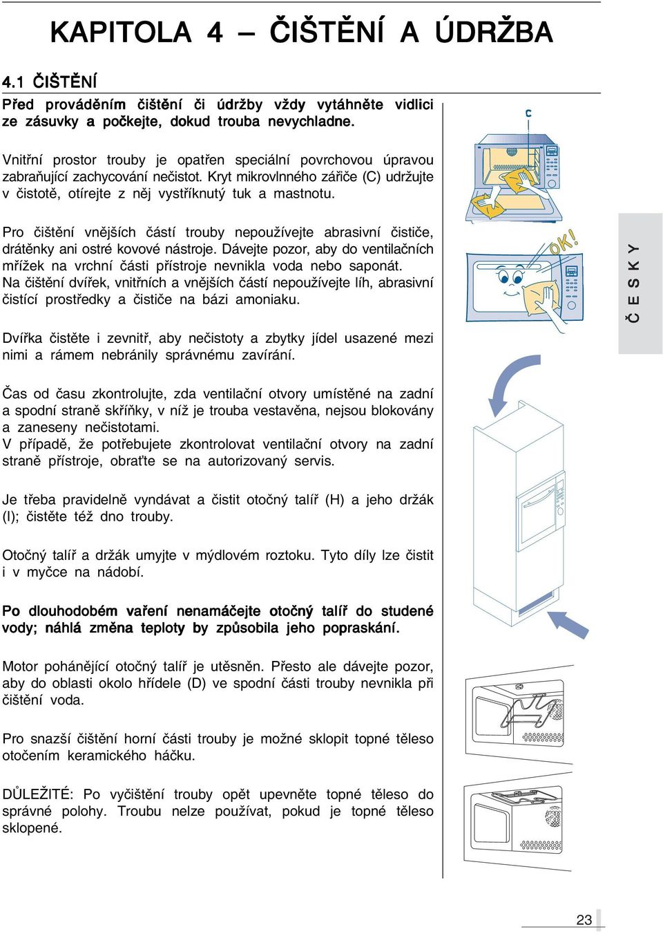 Pro čištění vnějších částí trouby nepoužívejte abrasivní čističe, drátěnky ani ostré kovové nástroje. Dávejte pozor, aby do ventilačních mřížek na vrchní části přístroje nevnikla voda nebo saponát.