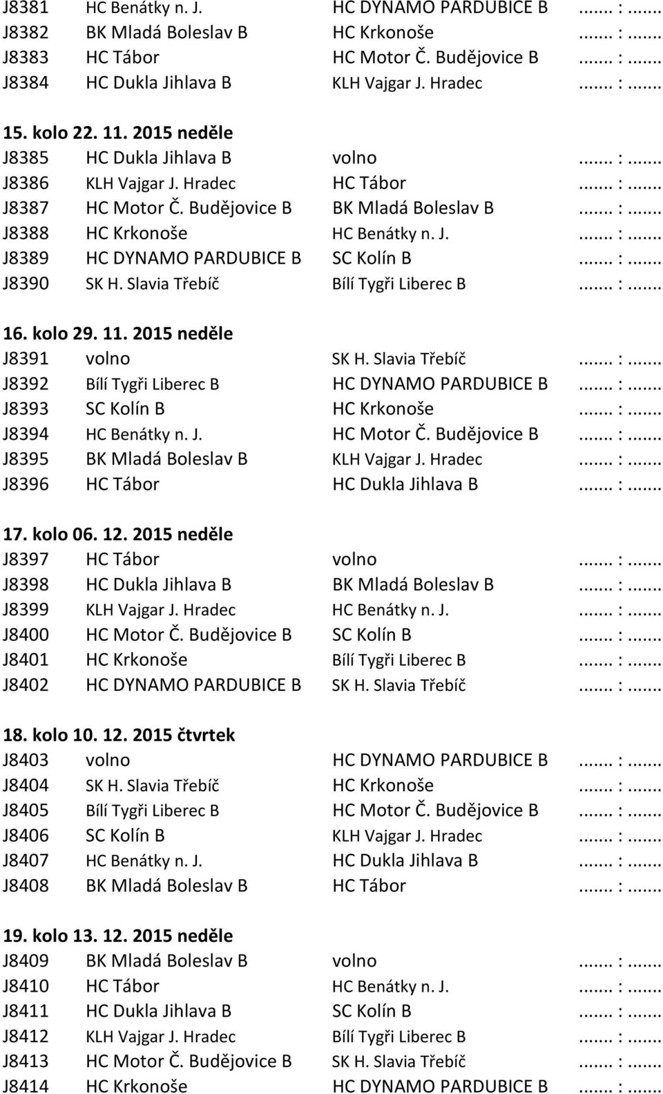J.... :... J8389 HC DYNAMO PARDUBICE B SC Kolín B... :... J8390 SK H. Slavia Třebíč Bílí Tygři Liberec B... :... 16. kolo 29. 11. 2015 neděle J8391 volno SK H. Slavia Třebíč... :... J8392 Bílí Tygři Liberec B HC DYNAMO PARDUBICE B.