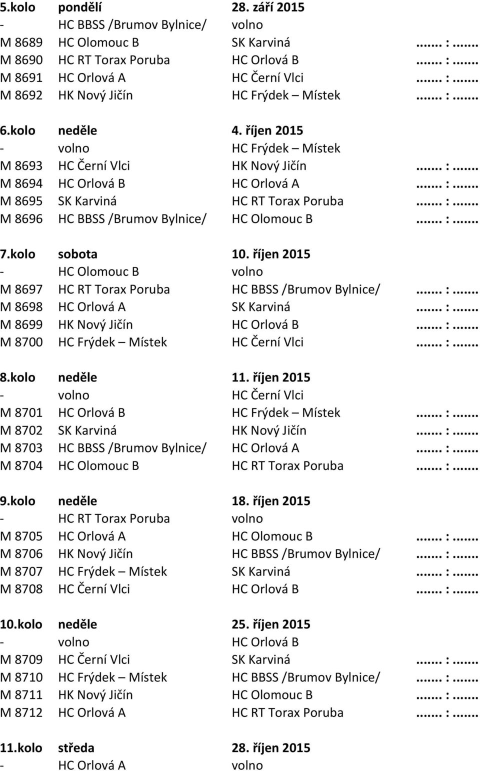 .. :... 7.kolo sobota 10. říjen 2015 - HC Olomouc B volno M 8697 HC RT Torax Poruba HC BBSS /Brumov Bylnice/... :... M 8698 HC Orlová A SK Karviná... :... M 8699 HK Nový Jičín HC Orlová B... :... M 8700 HC Frýdek Místek HC Černí Vlci.