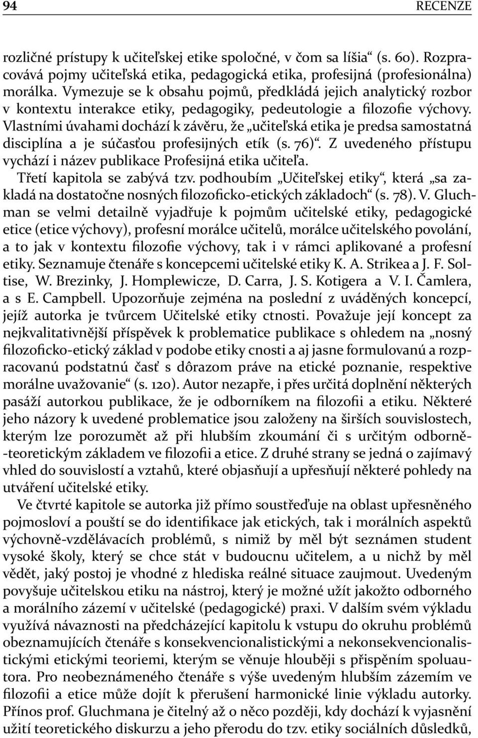 Vlastními úvahami dochází k závěru, že učiteľská etika je predsa samostatná disciplína a je súčasťou profesijných etík (s. 76). Z uvedeného přístupu vychází i název publikace Profesijná etika učiteľa.