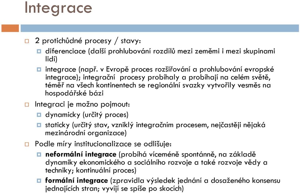 hospodářské bázi Integraci je možno pojmout: dynamicky (určitý proces) staticky (určitý stav, vzniklý integračním procesem, nejčastěji nějaká mezinárodní organizace) Podle míry institucionalizace se