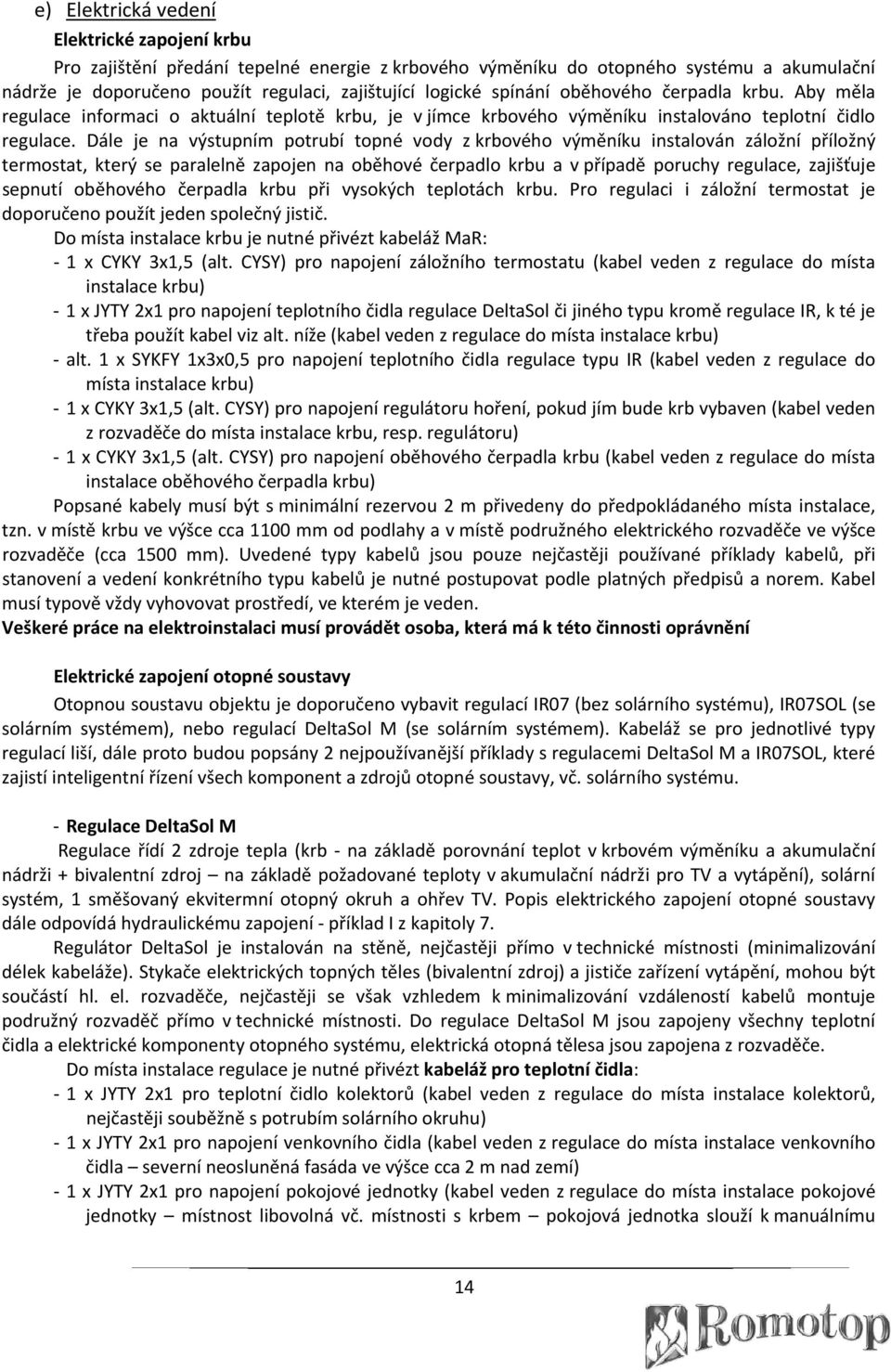 Dále je na výstupním potrubí topné vody z krbového výměníku instalován záložní příložný termostat, který se paralelně zapojen na oběhové čerpadlo krbu a v případě poruchy regulace, zajišťuje sepnutí