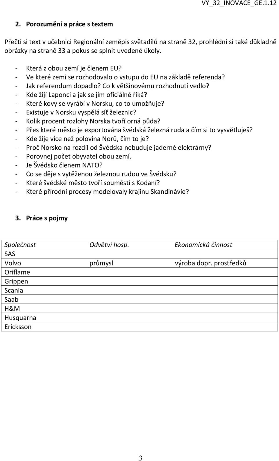 - Kde žijí Laponci a jak se jim oficiálně říká? - Které kovy se vyrábí v Norsku, co to umožňuje? - Existuje v Norsku vyspělá síť železnic? - Kolik procent rozlohy Norska tvoří orná půda?