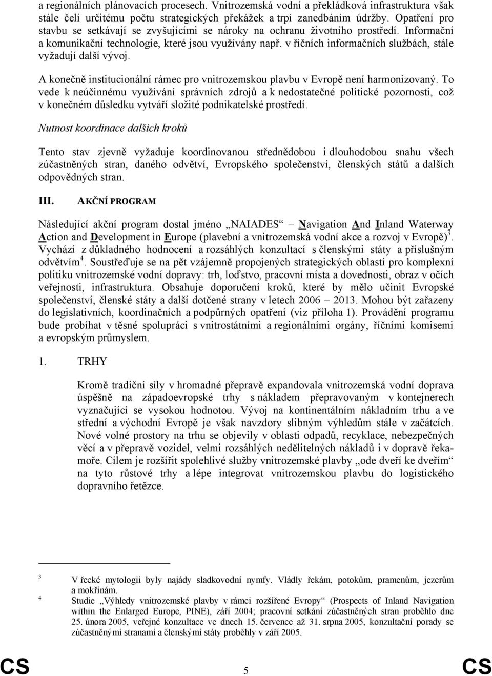 v říčních informačních službách, stále vyžadují další vývoj. A konečně institucionální rámec pro vnitrozemskou plavbu v Evropě není harmonizovaný.